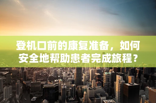 登机口前的康复准备，如何安全地帮助患者完成旅程？