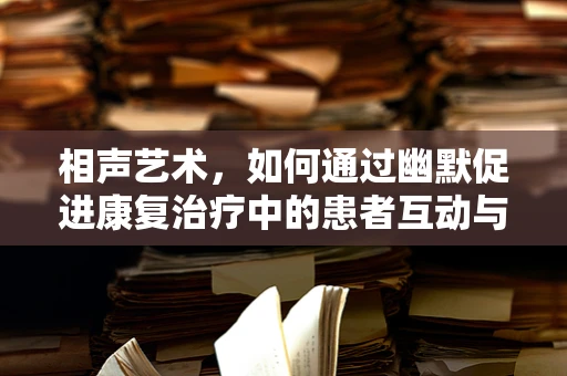 相声艺术，如何通过幽默促进康复治疗中的患者互动与情绪调节？