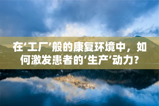 在‘工厂’般的康复环境中，如何激发患者的‘生产’动力？