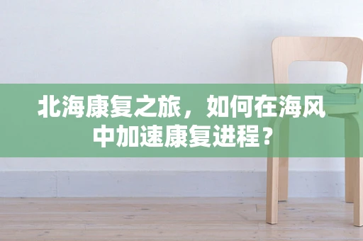 北海康复之旅，如何在海风中加速康复进程？
