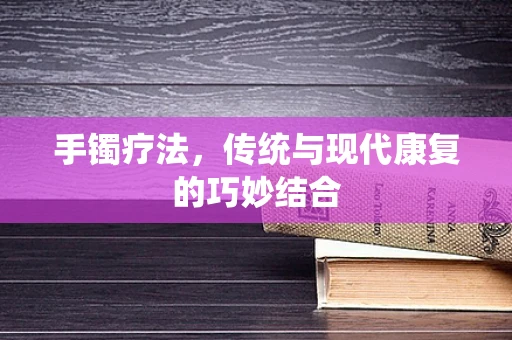 手镯疗法，传统与现代康复的巧妙结合