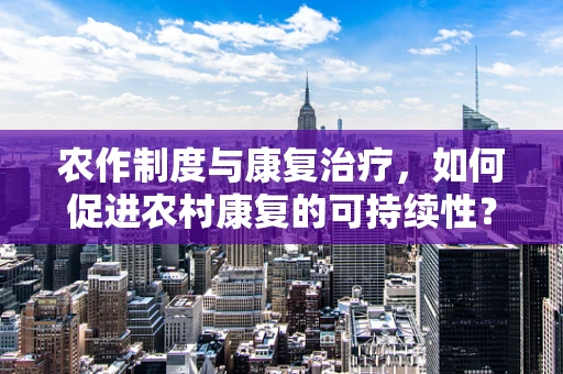 农作制度与康复治疗，如何促进农村康复的可持续性？