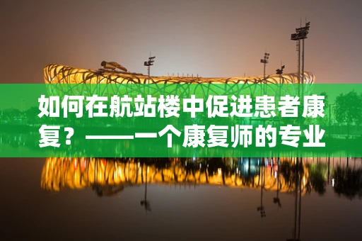 如何在航站楼中促进患者康复？——一个康复师的专业视角