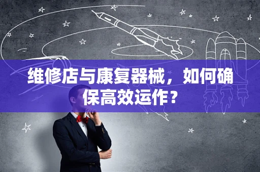 维修店与康复器械，如何确保高效运作？