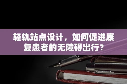 轻轨站点设计，如何促进康复患者的无障碍出行？