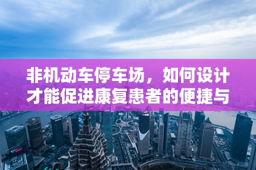 非机动车停车场，如何设计才能促进康复患者的便捷与安全？