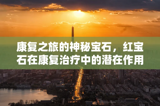 康复之旅的神秘宝石，红宝石在康复治疗中的潜在作用？
