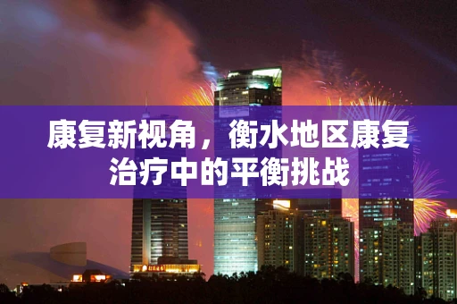 康复新视角，衡水地区康复治疗中的平衡挑战