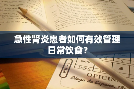 急性肾炎患者如何有效管理日常饮食？