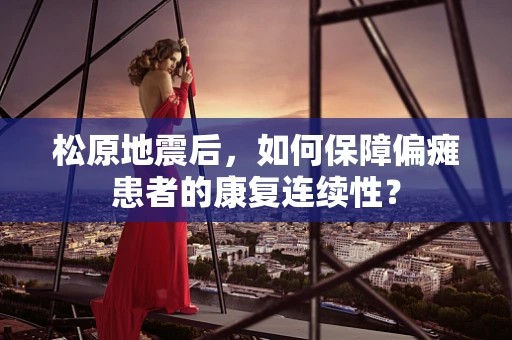 松原地震后，如何保障偏瘫患者的康复连续性？