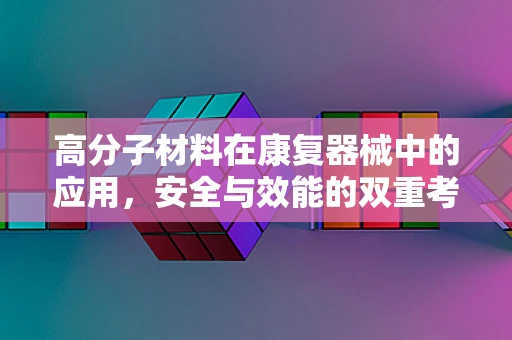 高分子材料在康复器械中的应用，安全与效能的双重考量