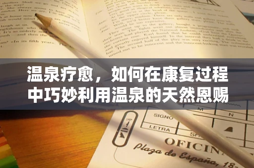 温泉疗愈，如何在康复过程中巧妙利用温泉的天然恩赐？