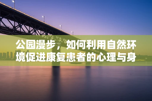 公园漫步，如何利用自然环境促进康复患者的心理与身体双重恢复？
