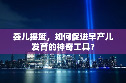 婴儿摇篮，如何促进早产儿发育的神奇工具？