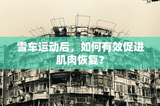 雪车运动后，如何有效促进肌肉恢复？
