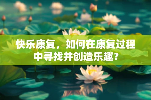 快乐康复，如何在康复过程中寻找并创造乐趣？