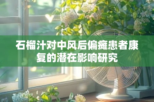 石榴汁对中风后偏瘫患者康复的潜在影响研究