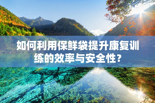如何利用保鲜袋提升康复训练的效率与安全性？