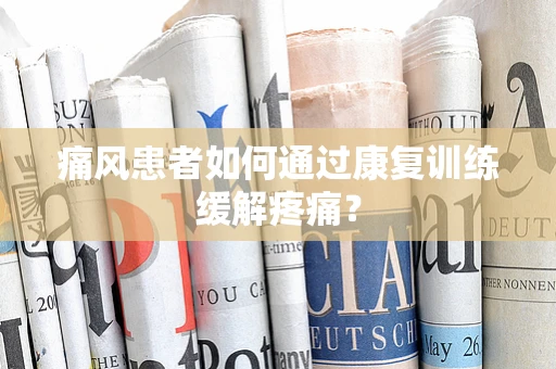 痛风患者如何通过康复训练缓解疼痛？