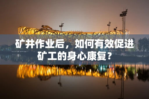 矿井作业后，如何有效促进矿工的身心康复？