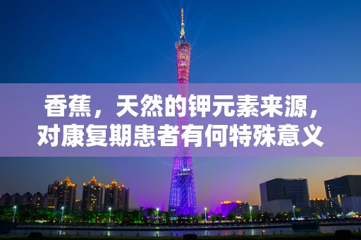 香蕉，天然的钾元素来源，对康复期患者有何特殊意义？