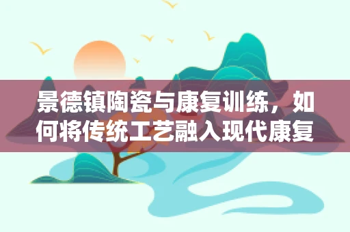 景德镇陶瓷与康复训练，如何将传统工艺融入现代康复治疗？