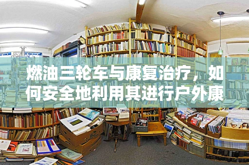 燃油三轮车与康复治疗，如何安全地利用其进行户外康复活动？