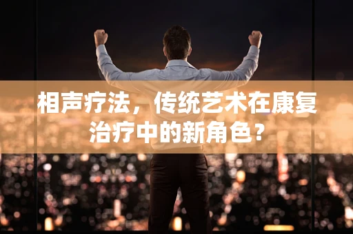 相声疗法，传统艺术在康复治疗中的新角色？