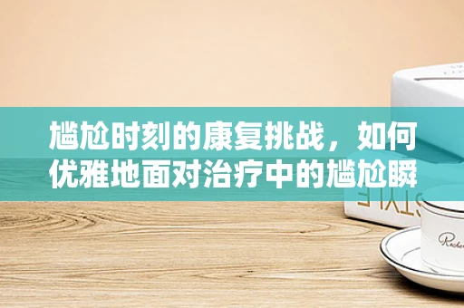 尴尬时刻的康复挑战，如何优雅地面对治疗中的尴尬瞬间？