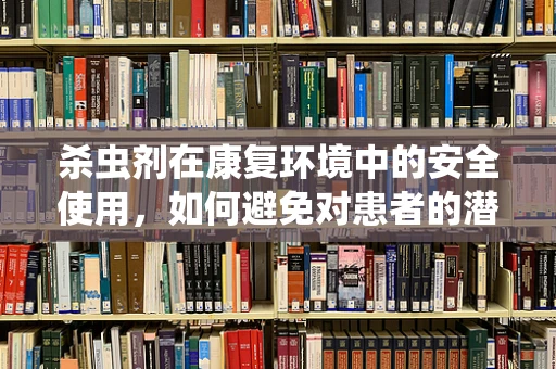 杀虫剂在康复环境中的安全使用，如何避免对患者的潜在危害？