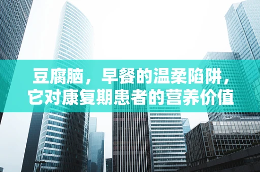豆腐脑，早餐的温柔陷阱，它对康复期患者的营养价值何在？