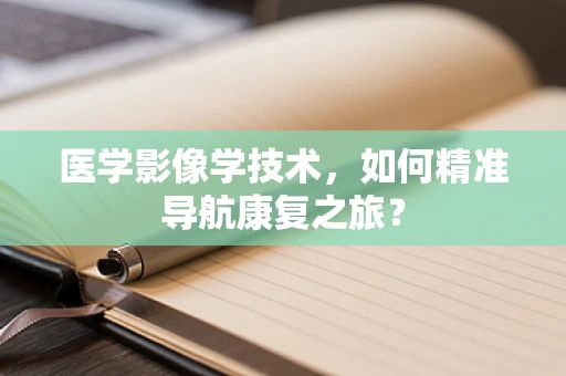 医学影像学技术，如何精准导航康复之旅？