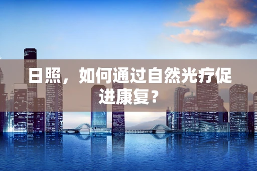 日照，如何通过自然光疗促进康复？