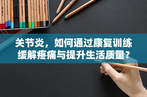关节炎，如何通过康复训练缓解疼痛与提升生活质量？