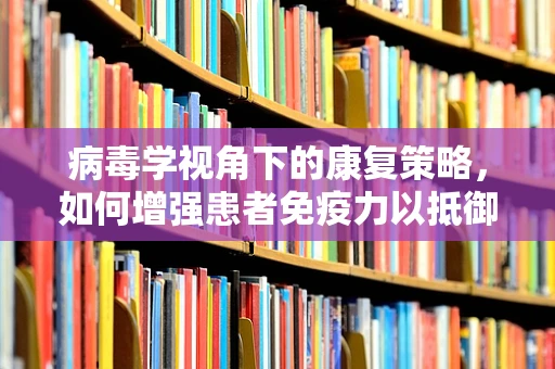 病毒学视角下的康复策略，如何增强患者免疫力以抵御病毒？