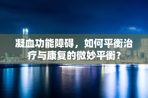 凝血功能障碍，如何平衡治疗与康复的微妙平衡？