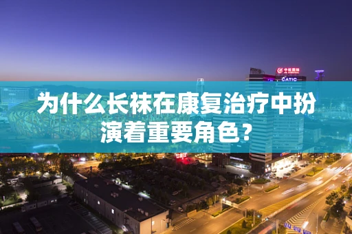 为什么长袜在康复治疗中扮演着重要角色？
