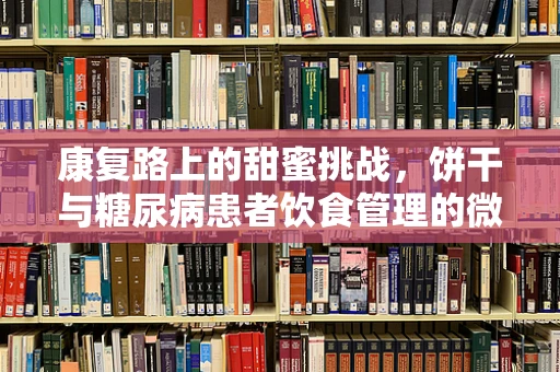 康复路上的甜蜜挑战，饼干与糖尿病患者饮食管理的微妙平衡