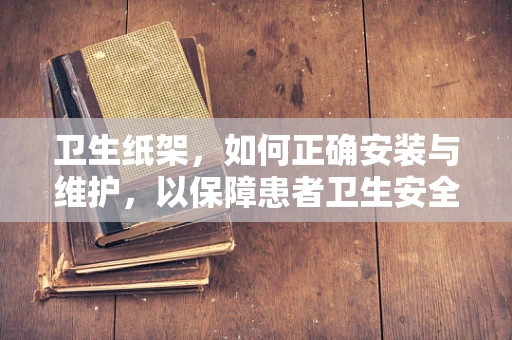 卫生纸架，如何正确安装与维护，以保障患者卫生安全？