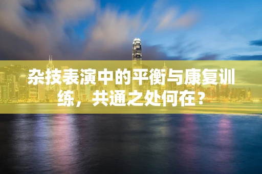 杂技表演中的平衡与康复训练，共通之处何在？
