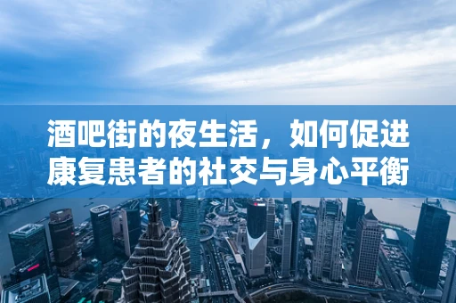 酒吧街的夜生活，如何促进康复患者的社交与身心平衡？