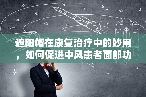 遮阳帽在康复治疗中的妙用，如何促进中风患者面部功能恢复？