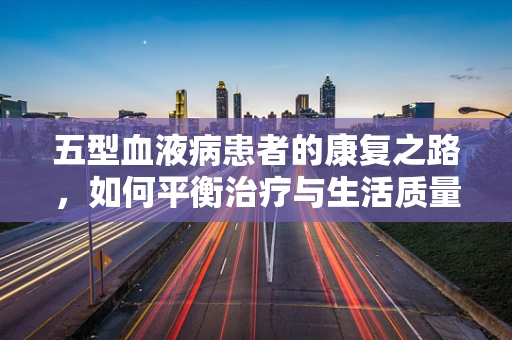 五型血液病患者的康复之路，如何平衡治疗与生活质量？
