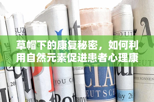 草帽下的康复秘密，如何利用自然元素促进患者心理康复？