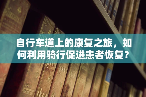 自行车道上的康复之旅，如何利用骑行促进患者恢复？