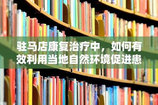 驻马店康复治疗中，如何有效利用当地自然环境促进患者恢复？