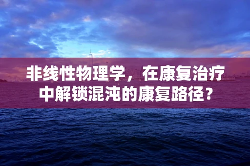 非线性物理学，在康复治疗中解锁混沌的康复路径？
