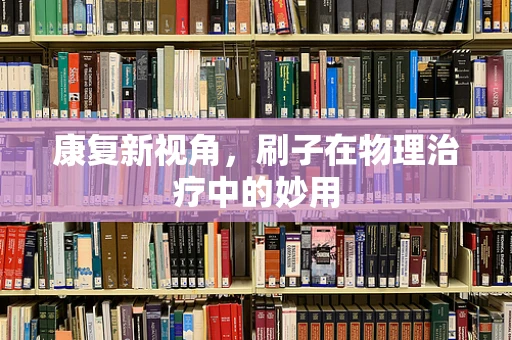 康复新视角，刷子在物理治疗中的妙用