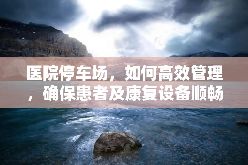 医院停车场，如何高效管理，确保患者及康复设备顺畅通行？