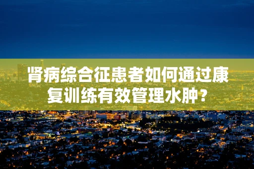 肾病综合征患者如何通过康复训练有效管理水肿？